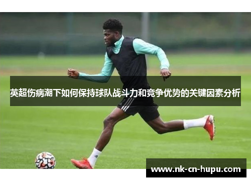 英超伤病潮下如何保持球队战斗力和竞争优势的关键因素分析