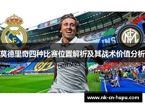 莫德里奇四种比赛位置解析及其战术价值分析 莫德里奇四种比赛位置解析及其战术价值分析