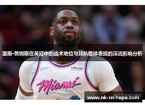 里斯·詹姆斯在英冠中的战术地位与球队整体表现的深远影响分析