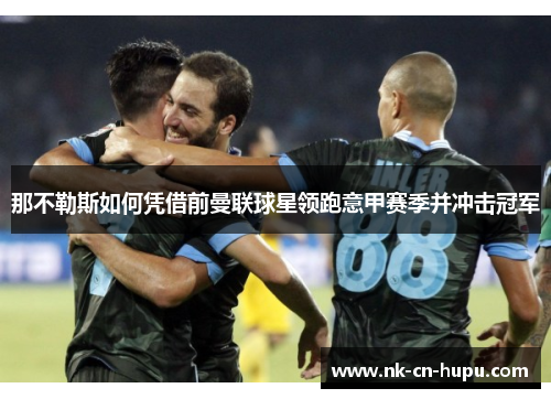 那不勒斯如何凭借前曼联球星领跑意甲赛季并冲击冠军