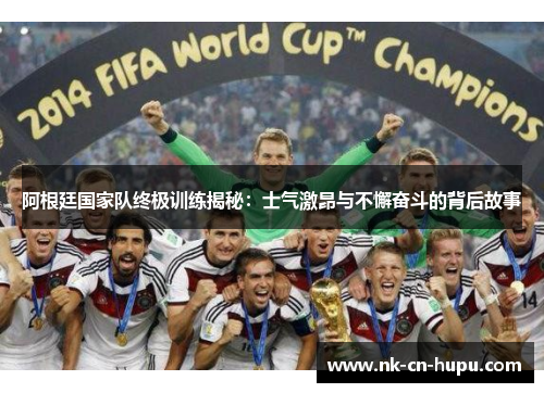 阿根廷国家队终极训练揭秘：士气激昂与不懈奋斗的背后故事