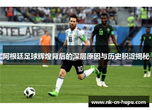 阿根廷足球辉煌背后的深层原因与历史积淀揭秘