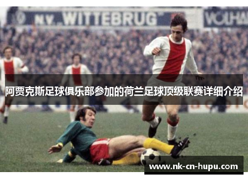 阿贾克斯足球俱乐部参加的荷兰足球顶级联赛详细介绍 阿贾克斯足球俱乐部参加的荷兰足球顶级联赛详细介绍