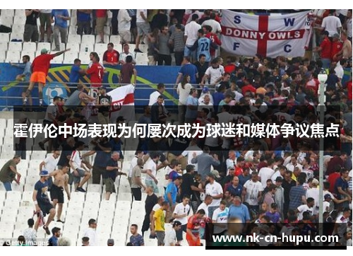 霍伊伦中场表现为何屡次成为球迷和媒体争议焦点 霍伊伦中场表现为何屡次成为球迷和媒体争议焦点