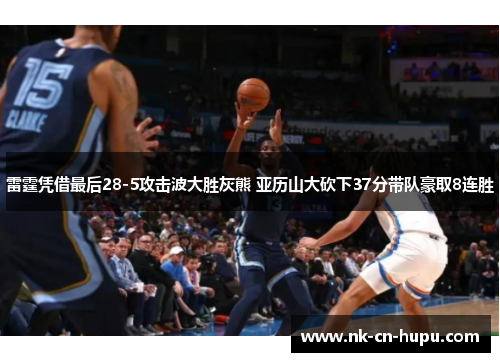 雷霆凭借最后28-5攻击波大胜灰熊 亚历山大砍下37分带队豪取8连胜 雷霆凭借最后28-5攻击波大胜灰熊 亚历山大砍下37分带队豪取8连胜