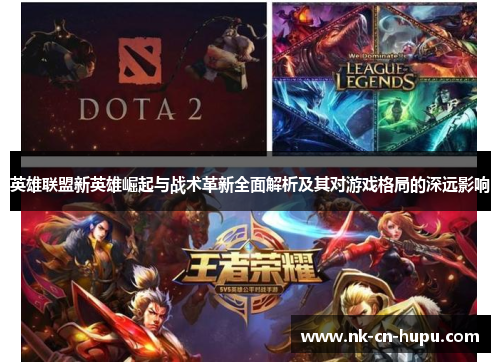 英雄联盟新英雄崛起与战术革新全面解析及其对游戏格局的深远影响 英雄联盟新英雄崛起与战术革新全面解析及其对游戏格局的深远影响