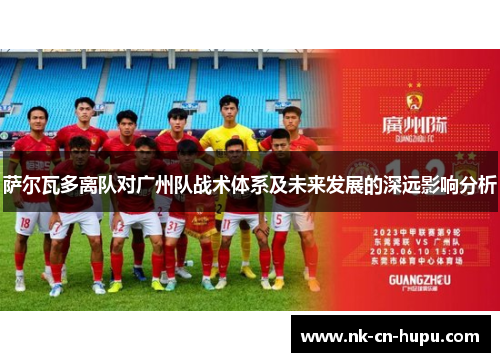 萨尔瓦多离队对广州队战术体系及未来发展的深远影响分析 萨尔瓦多离队对广州队战术体系及未来发展的深远影响分析