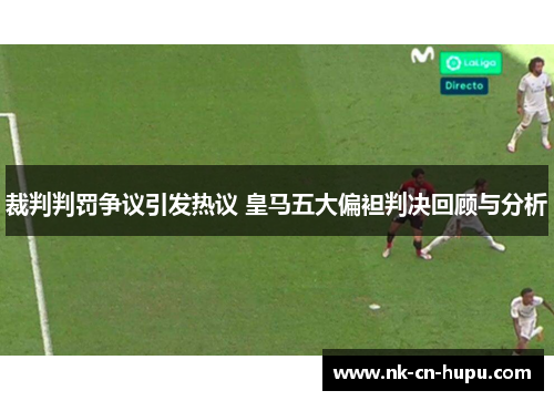 裁判判罚争议引发热议 皇马五大偏袒判决回顾与分析