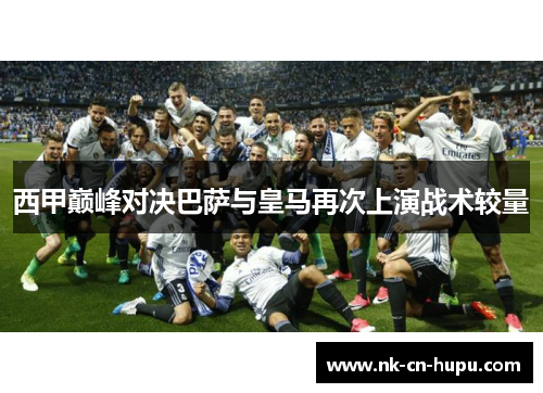 西甲巅峰对决巴萨与皇马再次上演战术较量