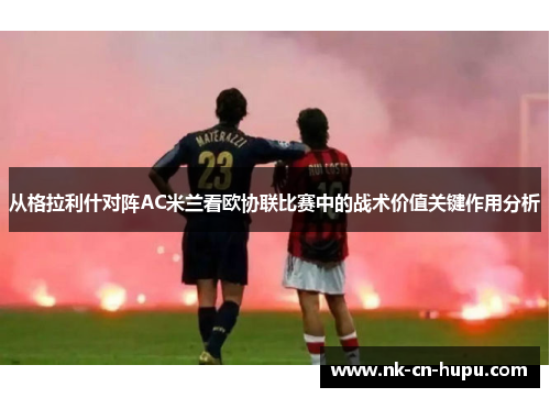 从格拉利什对阵AC米兰看欧协联比赛中的战术价值关键作用分析