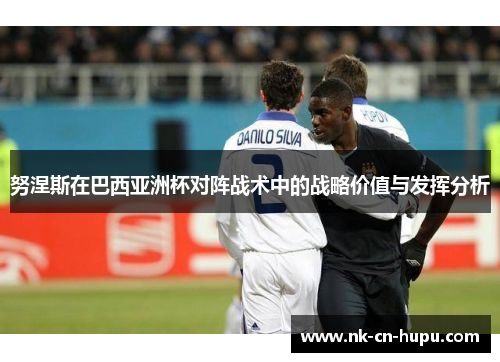 努涅斯在巴西亚洲杯对阵战术中的战略价值与发挥分析