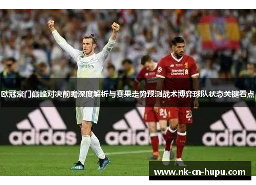 欧冠豪门巅峰对决前瞻深度解析与赛果走势预测战术博弈球队状态关键看点