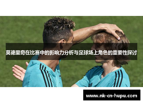 莫德里奇在比赛中的影响力分析与足球场上角色的重要性探讨 莫德里奇在比赛中的影响力分析与足球场上角色的重要性探讨