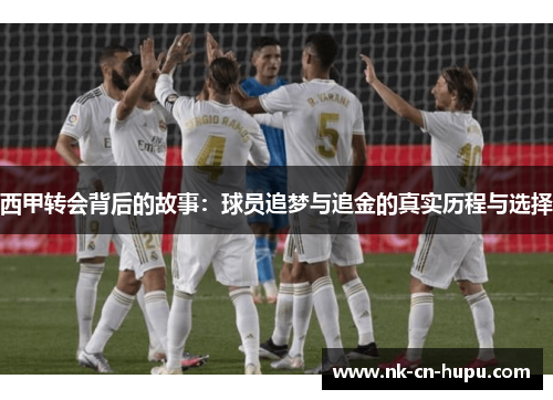西甲转会背后的故事:球员追梦与追金的真实历程与选择 西甲转会背后的故事:球员追梦与追金的真实历程与选择