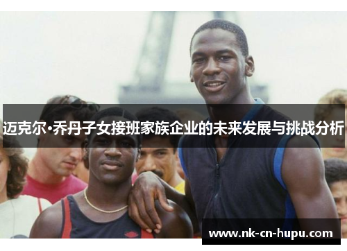 迈克尔·乔丹子女接班家族企业的未来发展与挑战分析
