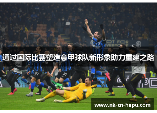 通过国际比赛塑造意甲球队新形象助力重建之路