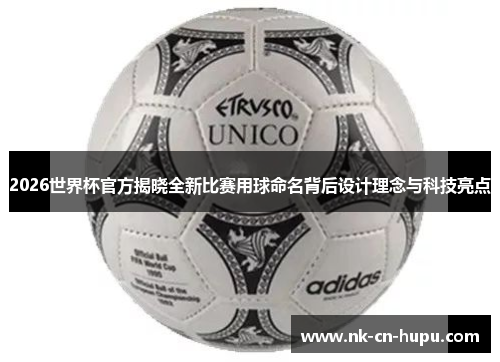 2026世界杯官方揭晓全新比赛用球命名背后设计理念与科技亮点