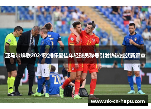 亚马尔蝉联2024欧洲杯最佳年轻球员称号引发热议成就新篇章
