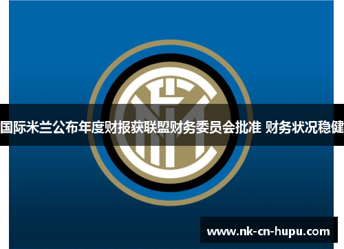 国际米兰公布年度财报获联盟财务委员会批准 财务状况稳健