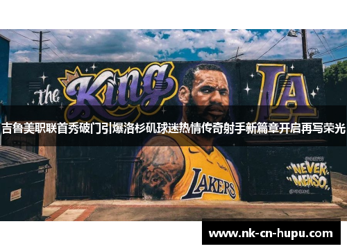 吉鲁美职联首秀破门引爆洛杉矶球迷热情传奇射手新篇章开启再写荣光