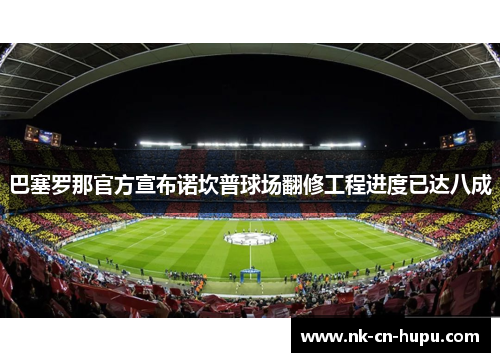 巴塞罗那官方宣布诺坎普球场翻修工程进度已达八成 巴塞罗那官方宣布诺坎普球场翻修工程进度已达八成