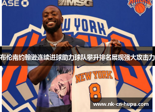 布伦南约翰逊连续进球助力球队攀升排名展现强大攻击力 布伦南约翰逊连续进球助力球队攀升排名展现强大攻击力