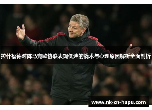 拉什福德对阵马竞欧协联表现低迷的战术与心理原因解析全面剖析 拉什福德对阵马竞欧协联表现低迷的战术与心理原因解析全面剖析