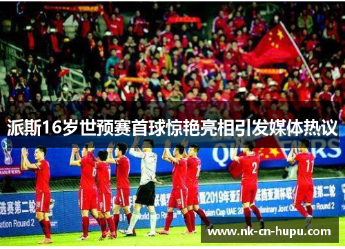 派斯16岁世预赛首球惊艳亮相引发媒体热议 派斯16岁世预赛首球惊艳亮相引发媒体热议