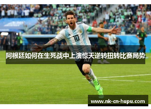 阿根廷如何在生死战中上演惊天逆转扭转比赛局势