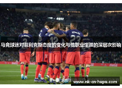 马竞球迷对菲利克斯态度的变化与他职业生涯的深层次影响 马竞球迷对菲利克斯态度的变化与他职业生涯的深层次影响