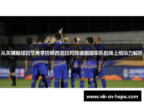 从关键触球到节奏掌控穆西亚拉对阵德国国家队的场上统治力解析 从关键触球到节奏掌控穆西亚拉对阵德国国家队的场上统治力解析
