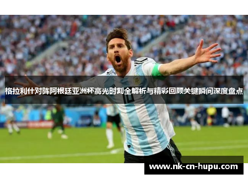 格拉利什对阵阿根廷亚洲杯高光时刻全解析与精彩回顾关键瞬间深度盘点 格拉利什对阵阿根廷亚洲杯高光时刻全解析与精彩回顾关键瞬间深度盘点