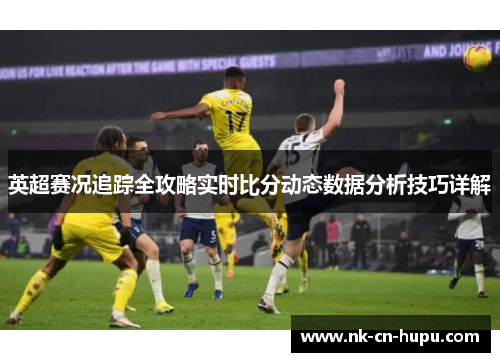 英超赛况追踪全攻略实时比分动态数据分析技巧详解