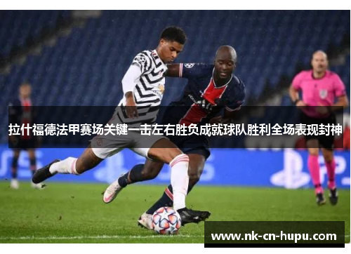 拉什福德法甲赛场关键一击左右胜负成就球队胜利全场表现封神 拉什福德法甲赛场关键一击左右胜负成就球队胜利全场表现封神