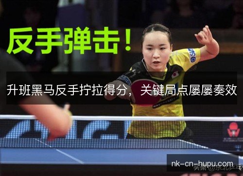 升班黑马反手拧拉得分，关键局点屡屡奏效
